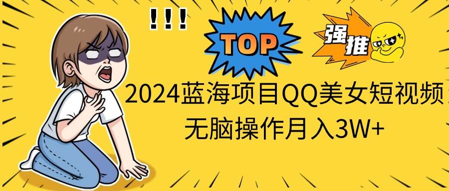 2024蓝海项目QQ美女短视频无脑操作月入3W+-小白搞钱