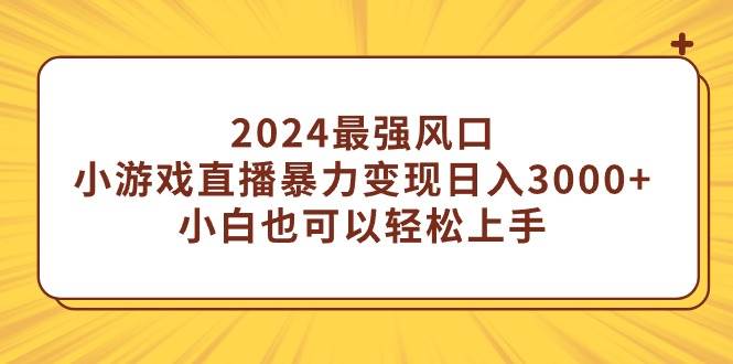 2024最强风口，小游戏直播暴力变现日入3000+小白也可以轻松上手-小白搞钱