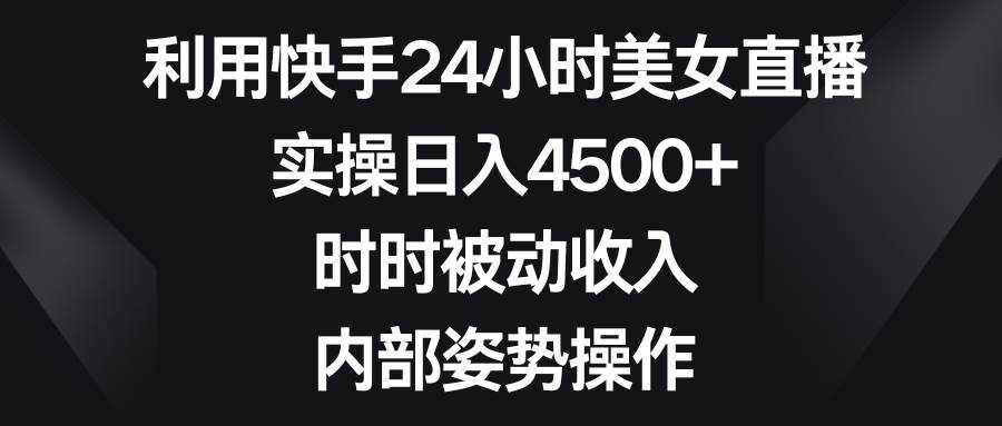 利用快手24小时美女直播，实操日入4500+，时时被动收入，内部姿势操作-小白搞钱
