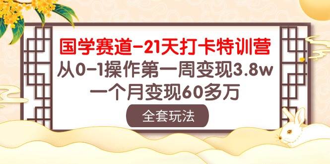 国学 赛道-21天打卡特训营：从0-1操作第一周变现3.8w，一个月变现60多万-小白搞钱