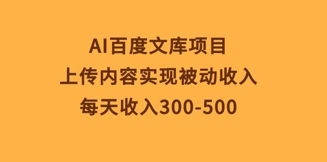 AI百度文库项目，上传内容实现被动收入，每天收入300-500-小白搞钱