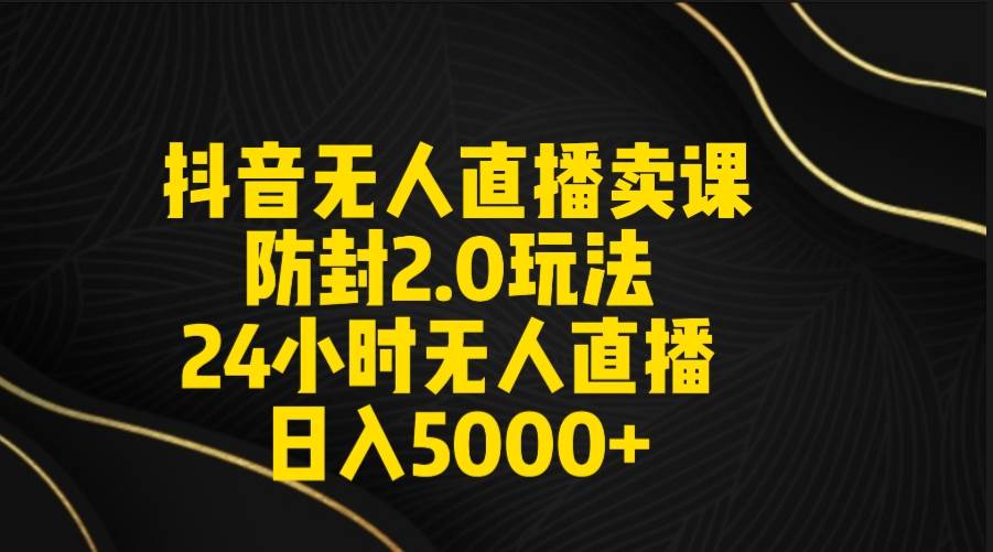 抖音无人直播卖课防封2.0玩法 打造日不落直播间 日入5000+附直播素材+音频-小白搞钱
