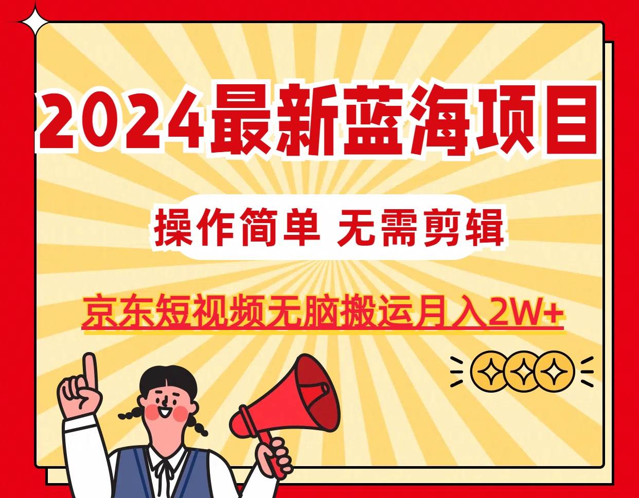 2024最新蓝海项目，无需剪辑，京东图文短视频无脑搬运月入2W+-小白搞钱