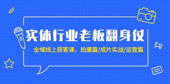 实体行业老板翻身仗：全域-线上获客课，拍摄篇/成片实战/运营篇（20节课）-小白搞钱