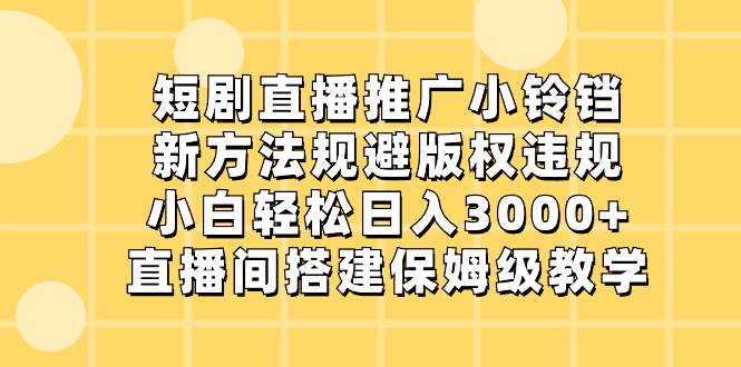 短剧直播推广小铃铛，新方法规避版权违规，小白轻松日入3000+，直播间搭…-小白搞钱
