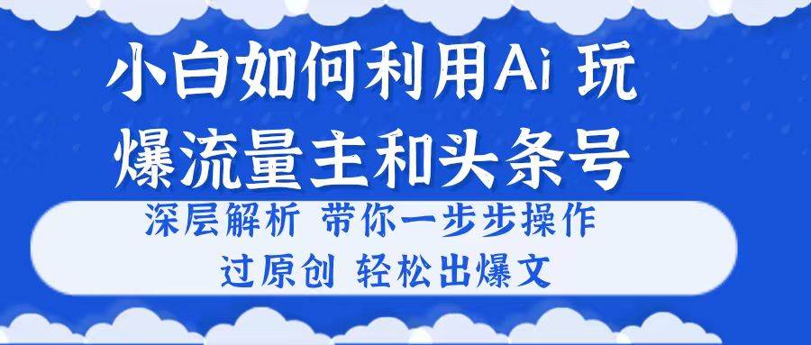 小白如何利用Ai，完爆流量主和头条号 深层解析，一步步操作，过原创出爆文-小白搞钱