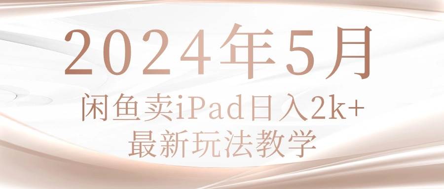 2024年5月闲鱼卖ipad日入2k，最新玩法教学-小白搞钱