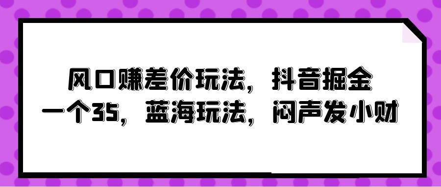 风口赚差价玩法，抖音掘金，一个35，蓝海玩法，闷声发小财-小白搞钱
