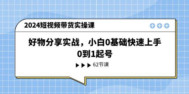 2024短视频带货实操课，好物分享实战，小白0基础快速上手，0到1起号-小白搞钱