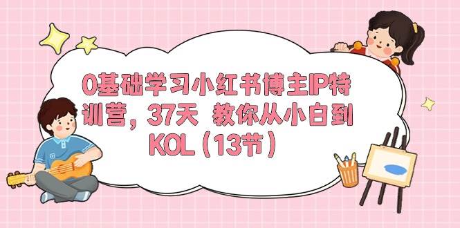 0基础学习小红书博主IP特训营，37天 教你从小白到KOL（13节）-小白搞钱