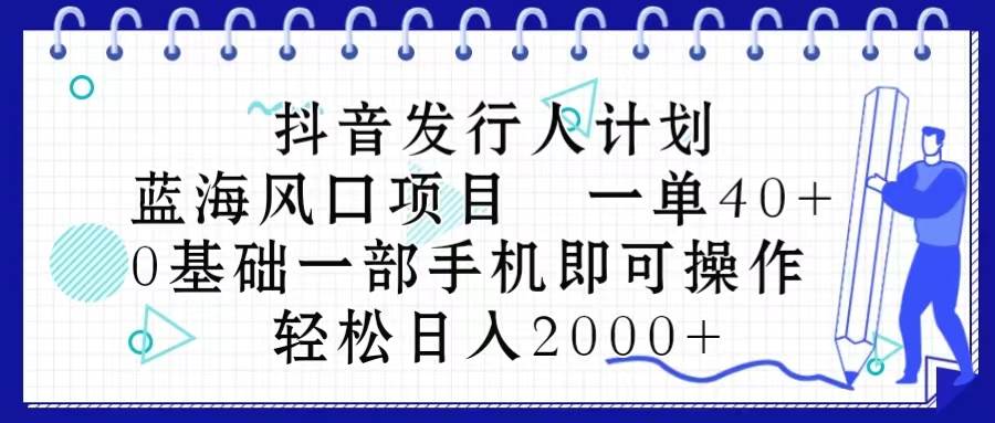 抖音发行人计划，蓝海风口项目 一单40，0基础一部手机即可操作 日入2000＋-小白搞钱