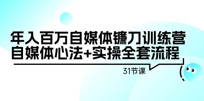 年入百万自媒体镰刀训练营：自媒体心法+实操全套流程（31节课）-小白搞钱