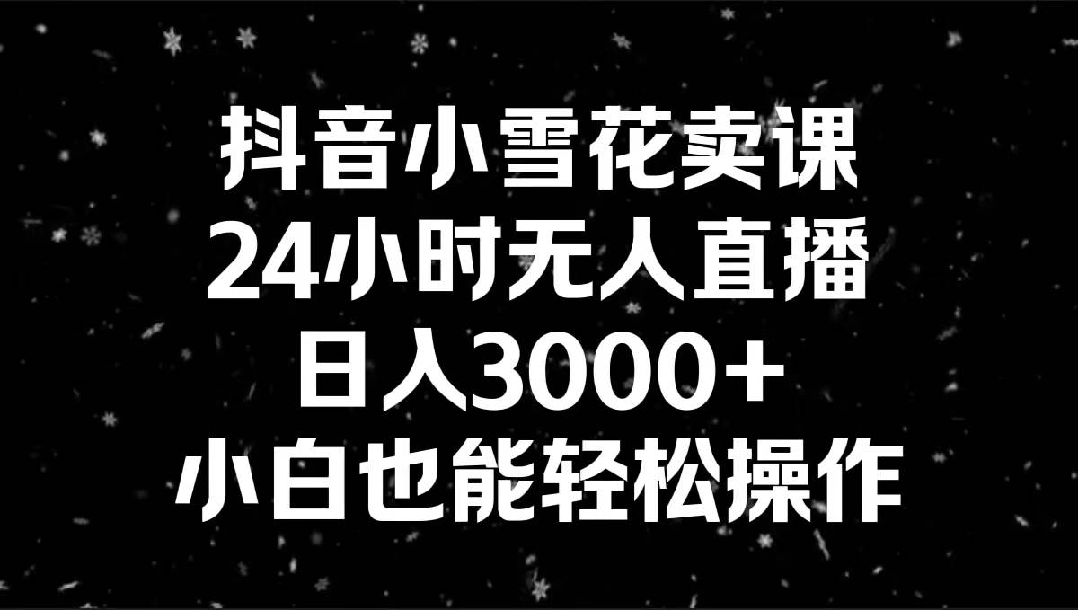 抖音小雪花卖课，24小时无人直播，日入3000+，小白也能轻松操作-小白搞钱