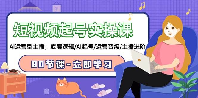 短视频起号实操课，AI运营型主播，底层逻辑/AI起号/运营晋级/主播进阶/80节-小白搞钱