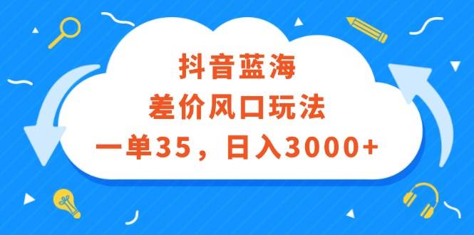 抖音蓝海差价风口玩法，一单35，日入3000+-小白搞钱