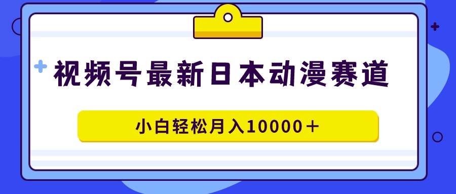 视频号日本动漫蓝海赛道，100%原创，小白轻松月入10000＋-小白搞钱