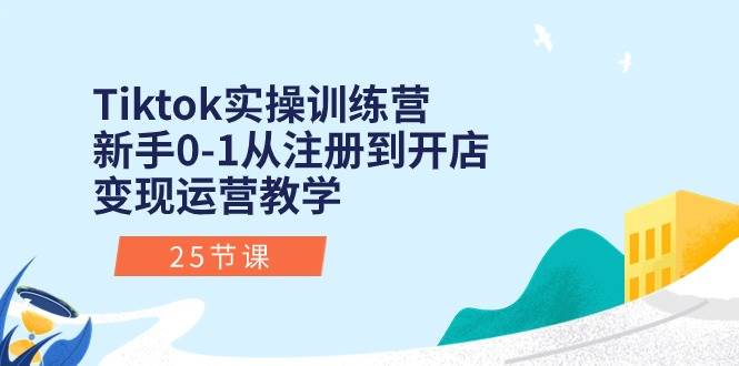 Tiktok实操训练营：新手0-1从注册到开店变现运营教学（25节课）-小白搞钱