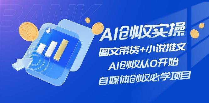 AI创收实操—图文带货+小说推文，AI创收从0开始，自媒体创收必学项目-小白搞钱