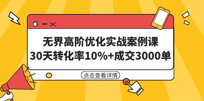 无界高阶优化实战案例课，30天转化率10%+成交3000单（8节课）-小白搞钱