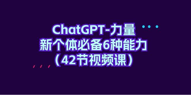 ChatGPT-力量 新个体必备6种能力（42节视频课）-小白搞钱