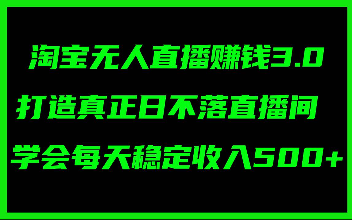 淘宝无人直播赚钱3.0，打造真正日不落直播间 ，学会每天稳定收入500+-小白搞钱