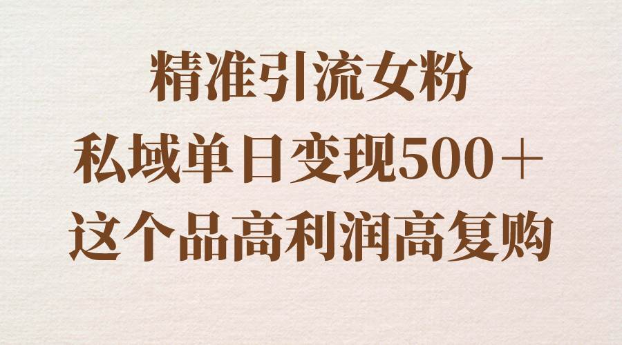 精准引流女粉，私域单日变现500＋，高利润高复购，保姆级实操教程分享-小白搞钱