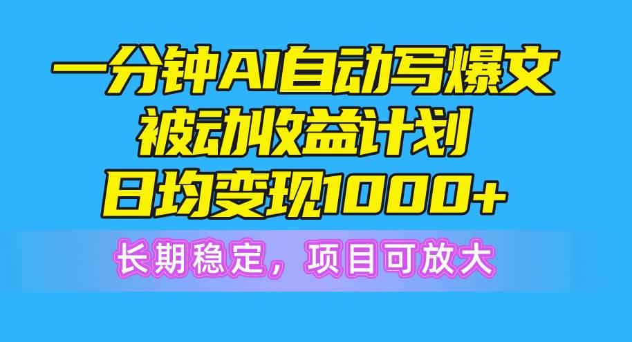 一分钟AI爆文被动收益计划，日均变现1000+，长期稳定，项目可放大-小白搞钱