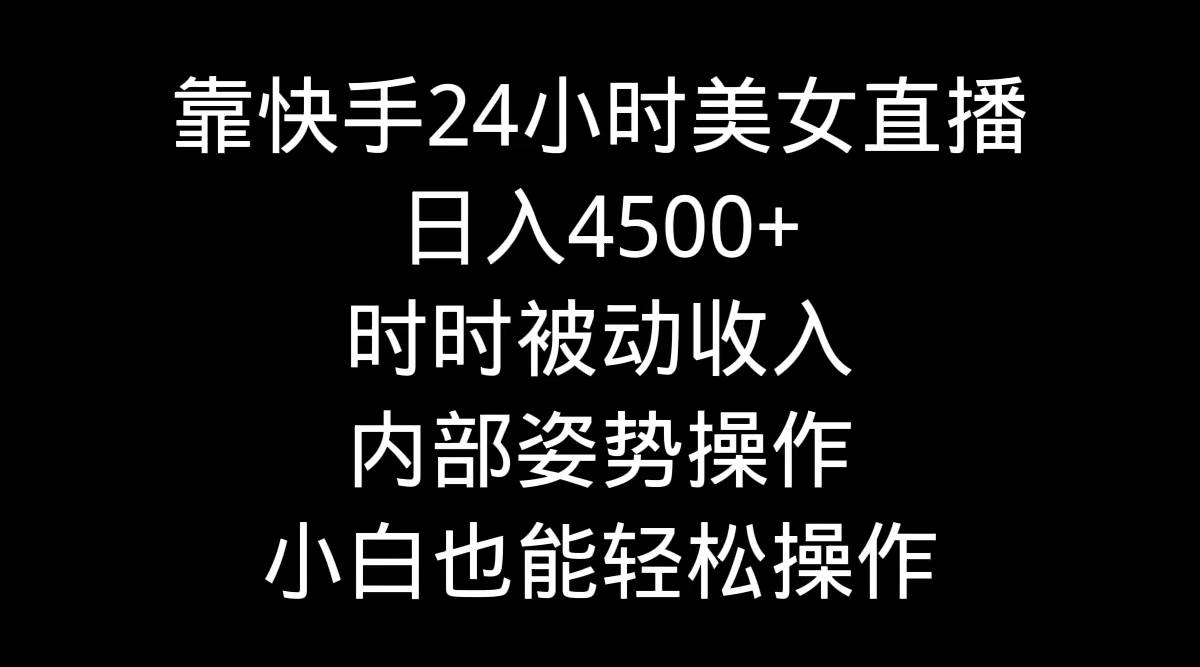 靠快手24小时美女直播，日入4500+，时时被动收入，内部姿势操作，小白也…-小白搞钱