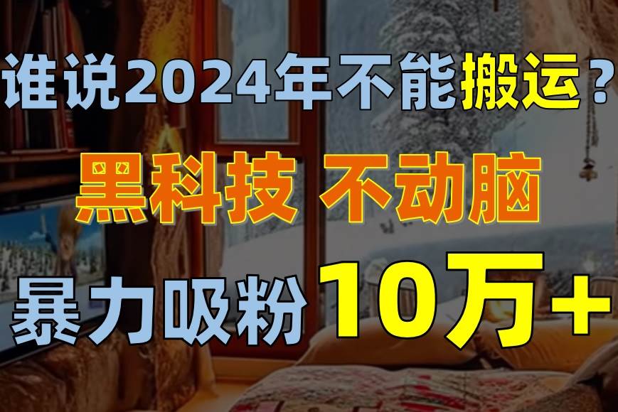 谁说2024年不能搬运？只动手不动脑，自媒体平台单月暴力涨粉10000+-小白搞钱