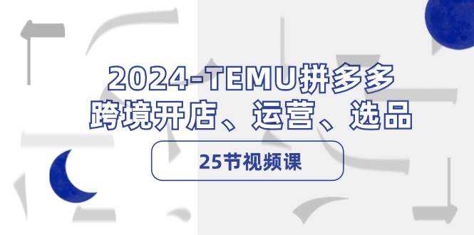 2024-TEMU拼多多·跨境开店、运营、选品（25节视频课）-小白搞钱