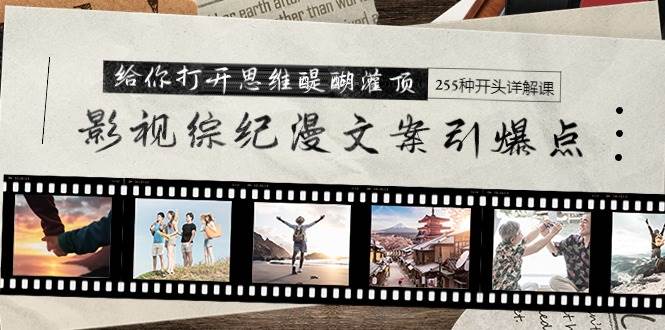 影视综纪漫文案引爆点，给你打开思维醍醐灌顶+255种开头详解课（26节）-小白搞钱