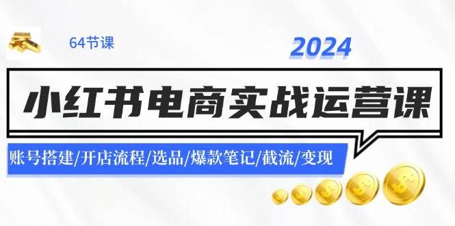 2024小红书电商实战运营课：账号搭建/开店流程/选品/爆款笔记/截流/变现-小白搞钱