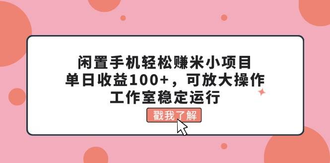 闲置手机轻松赚米小项目，单日收益100+，可放大操作，工作室稳定运行-小白搞钱