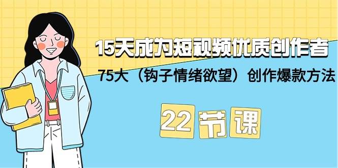 15天成为短视频-优质创作者+75大（钩子-情绪欲望）创作爆款方法-22节课-小白搞钱