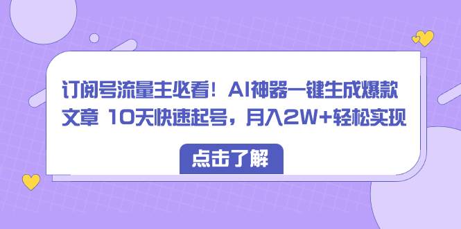 订阅号流量主必看！AI神器一键生成爆款文章 10天快速起号，月入2W+轻松实现-小白搞钱