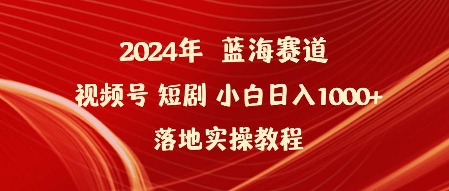 2024年蓝海赛道视频号短剧 小白日入1000+落地实操教程-小白搞钱