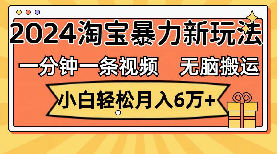 一分钟一条视频，无脑搬运，小白轻松月入6万+2024淘宝暴力新玩法，可批量-小白搞钱