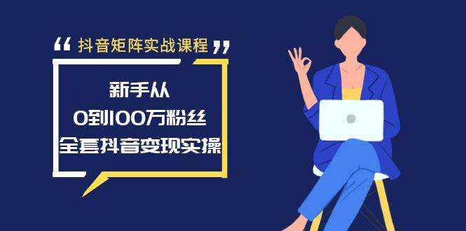 抖音矩阵实战课程：新手从0到100万粉丝，全套抖音变现实操-小白搞钱