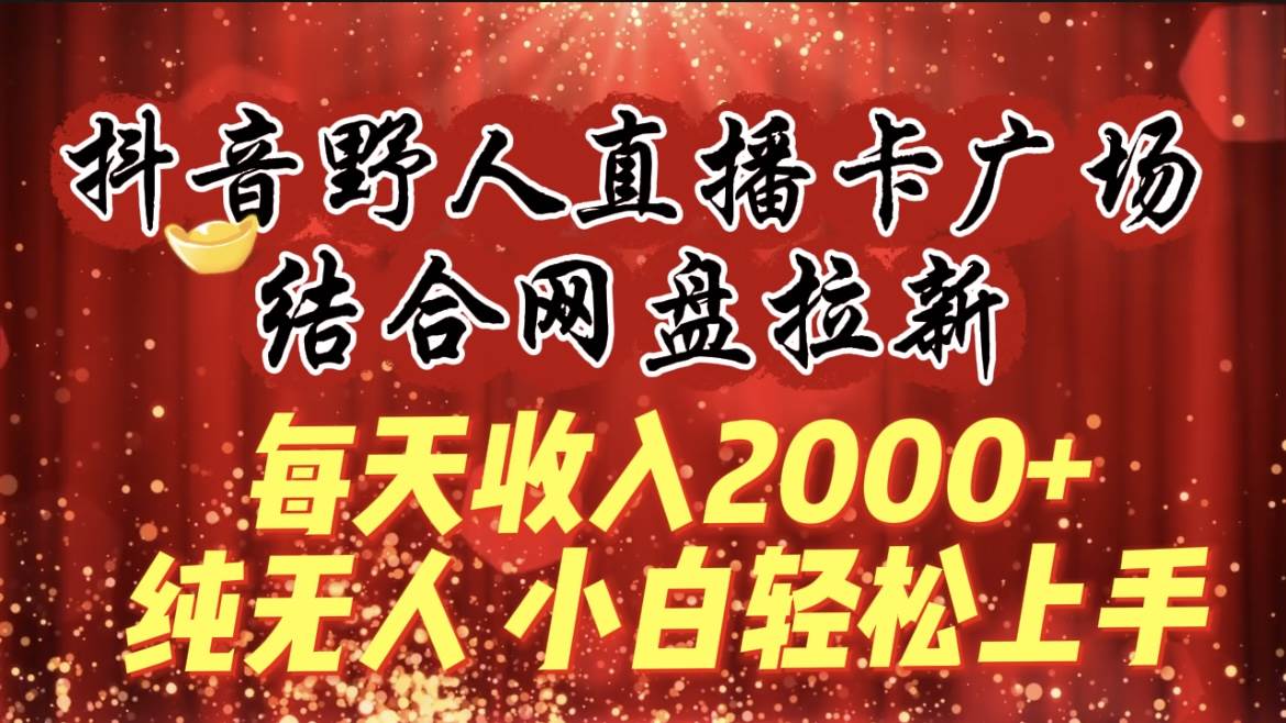 每天收入2000+，抖音野人直播卡广场，结合网盘拉新，纯无人，小白轻松上手-小白搞钱