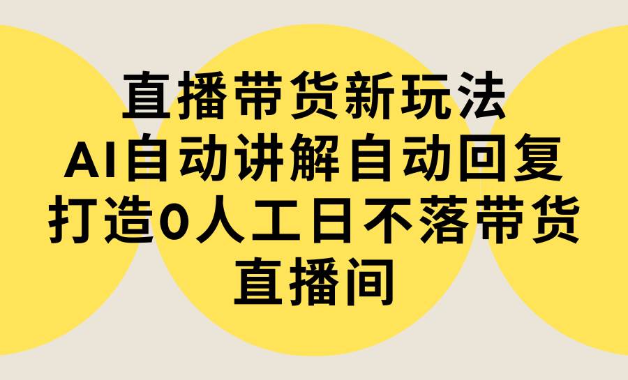 直播带货新玩法，AI自动讲解自动回复 打造0人工日不落带货直播间-教程+软件-小白搞钱