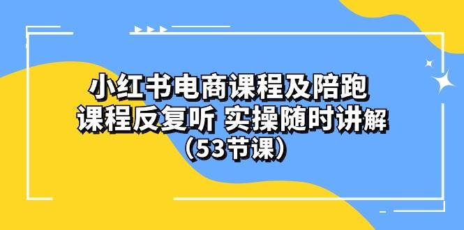 小红书电商课程陪跑课 课程反复听 实操随时讲解 （53节课）-小白搞钱