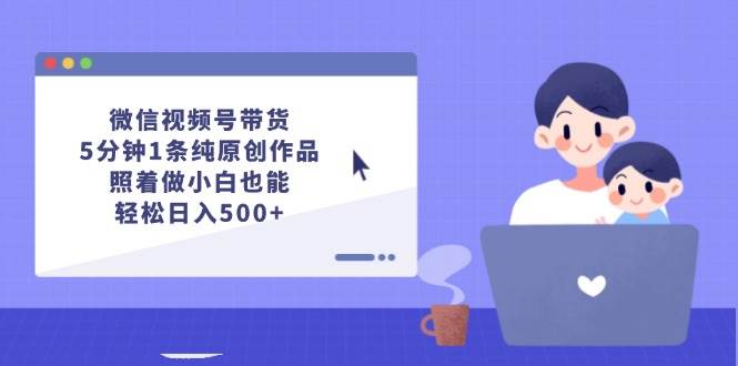 微信视频号带货，5分钟1条纯原创作品，照着做小白也能轻松日入500+-小白搞钱