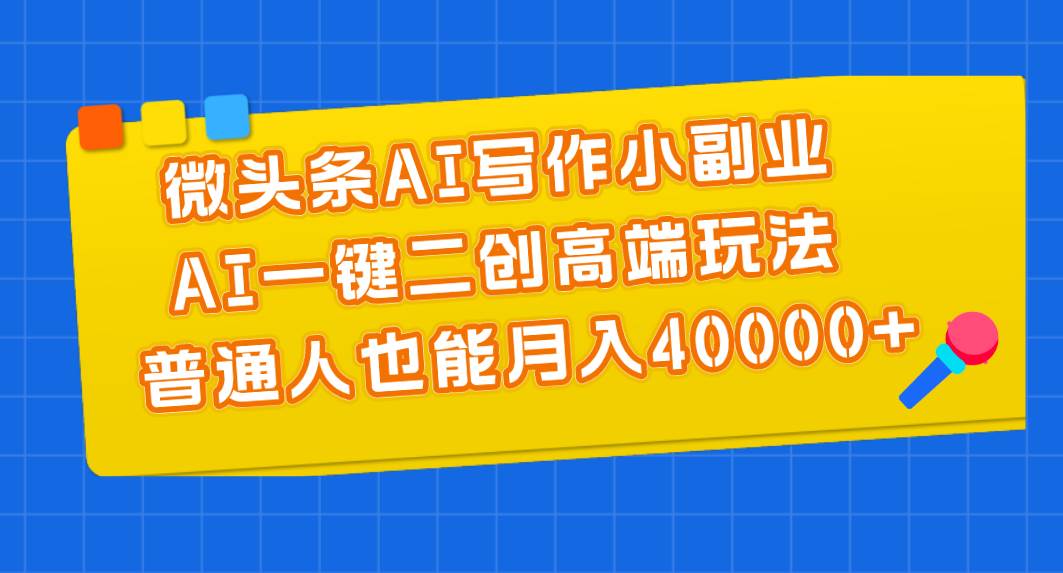 微头条AI写作小副业，AI一键二创高端玩法 普通人也能月入40000+-小白搞钱