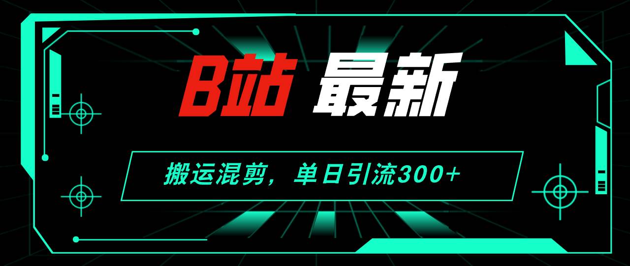 B站最新，搬运混剪，单日引流300+创业粉-小白搞钱