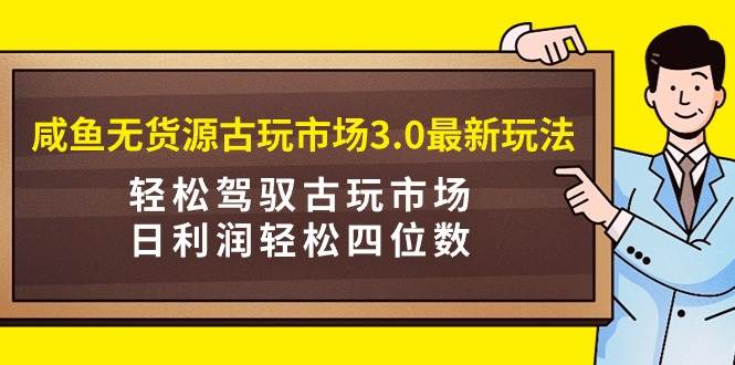 咸鱼无货源古玩市场3.0最新玩法，轻松驾驭古玩市场，日利润轻松四位数！…-小白搞钱