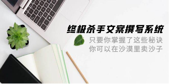 终极 杀手文案-撰写系统 只要你掌握了这些秘诀 你可以在沙漠里卖沙子-42节-小白搞钱
