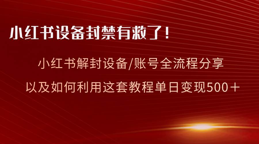 小红书设备及账号解封全流程分享，亲测有效，以及如何利用教程变现-小白搞钱