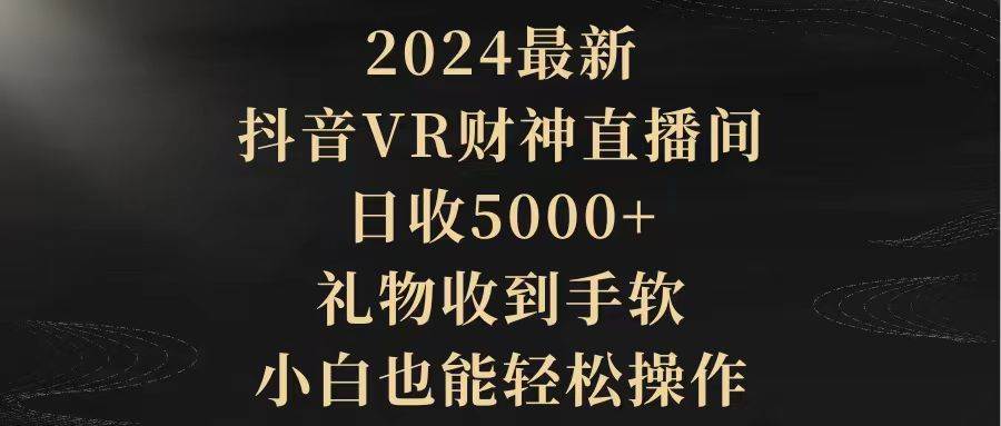 2024最新，抖音VR财神直播间，日收5000+，礼物收到手软，小白也能轻松操作-小白搞钱