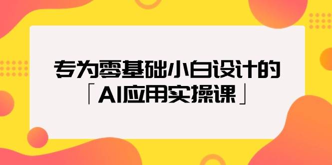 专为零基础小白设计的「AI应用实操课」-小白搞钱