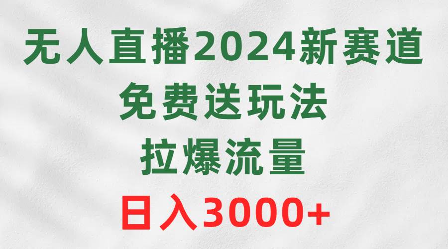 无人直播2024新赛道，免费送玩法，拉爆流量，日入3000+-小白搞钱